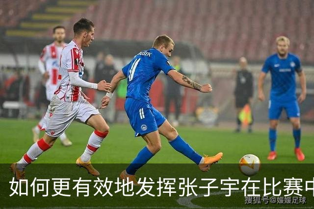 如何更有效地发挥张子宇在比赛中的战术价值
